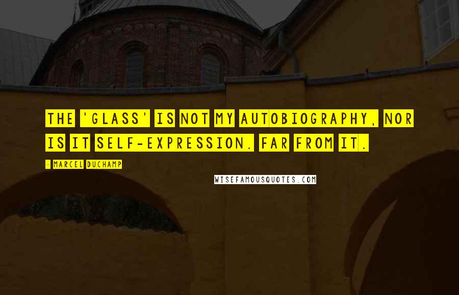 Marcel Duchamp quotes: The 'Glass' is not my autobiography, nor is it self-expression. Far from it.