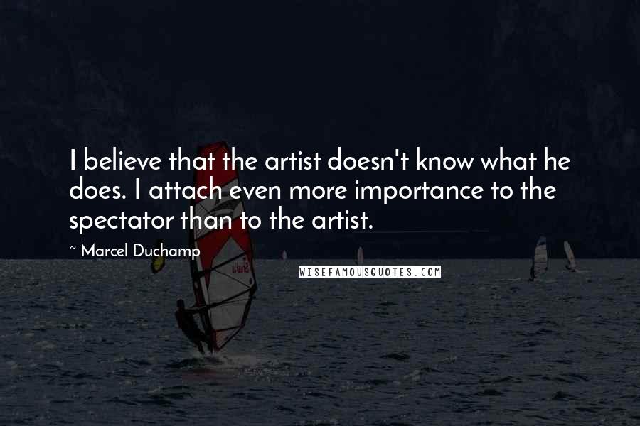 Marcel Duchamp quotes: I believe that the artist doesn't know what he does. I attach even more importance to the spectator than to the artist.