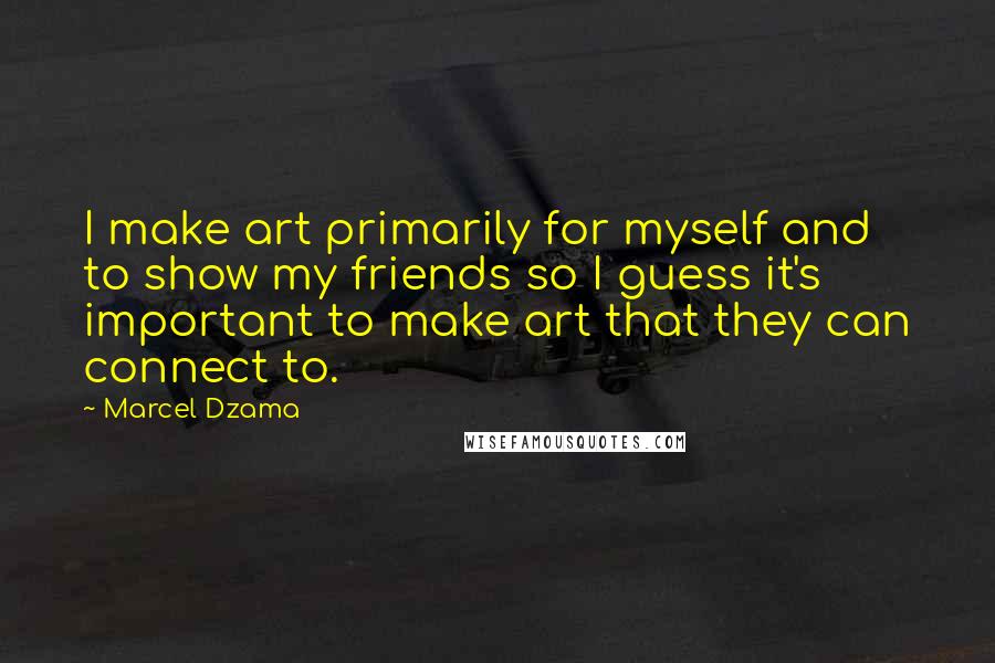 Marcel Dzama quotes: I make art primarily for myself and to show my friends so I guess it's important to make art that they can connect to.