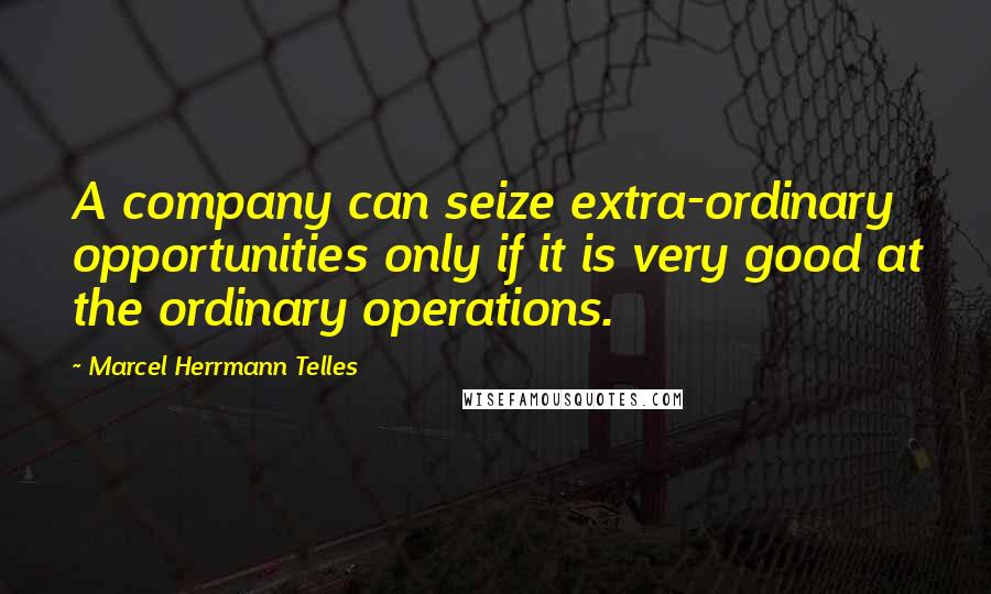 Marcel Herrmann Telles quotes: A company can seize extra-ordinary opportunities only if it is very good at the ordinary operations.