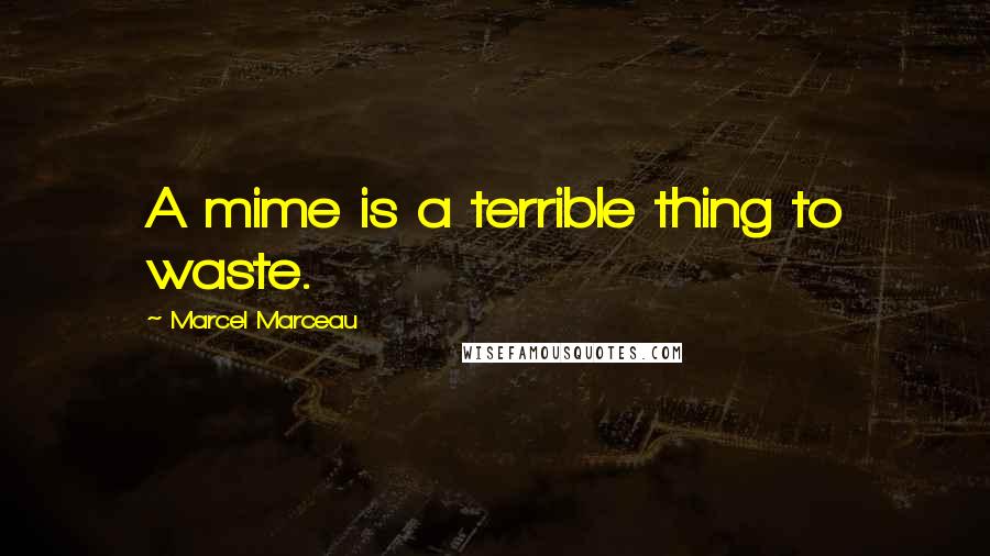 Marcel Marceau quotes: A mime is a terrible thing to waste.