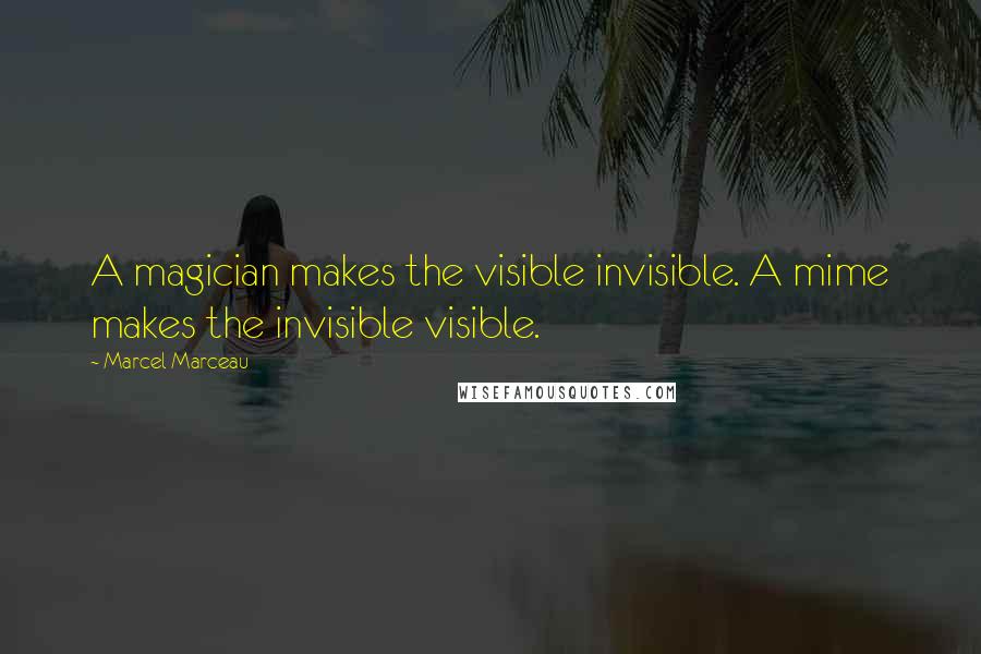 Marcel Marceau quotes: A magician makes the visible invisible. A mime makes the invisible visible.