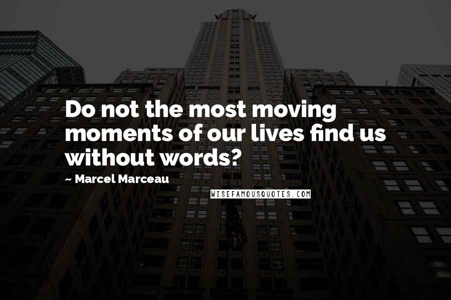 Marcel Marceau quotes: Do not the most moving moments of our lives find us without words?