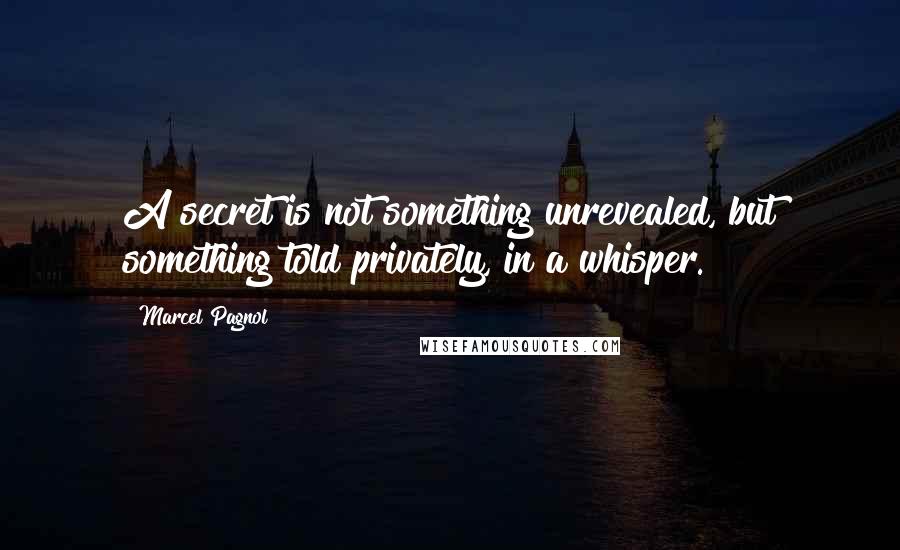 Marcel Pagnol quotes: A secret is not something unrevealed, but something told privately, in a whisper.