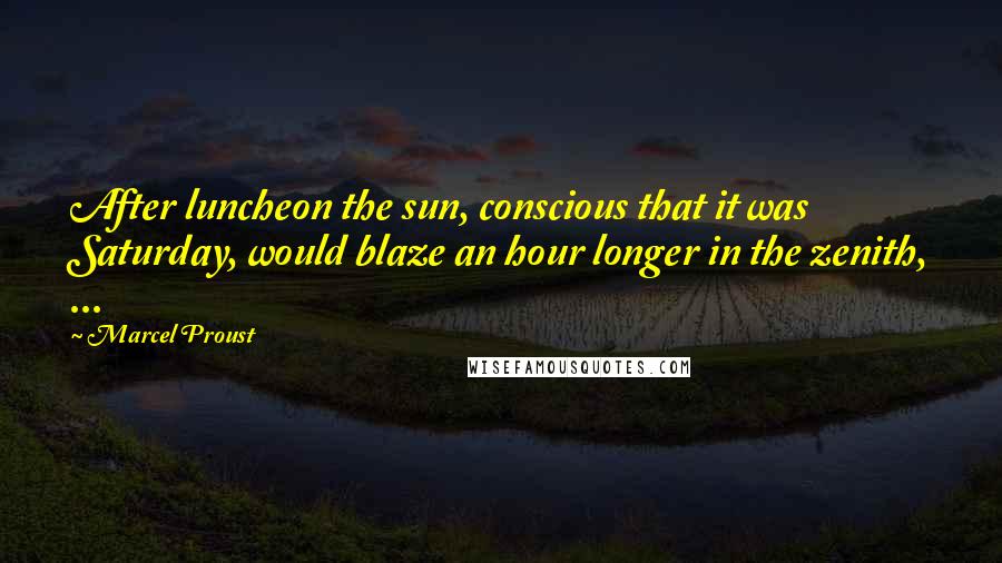 Marcel Proust quotes: After luncheon the sun, conscious that it was Saturday, would blaze an hour longer in the zenith, ...