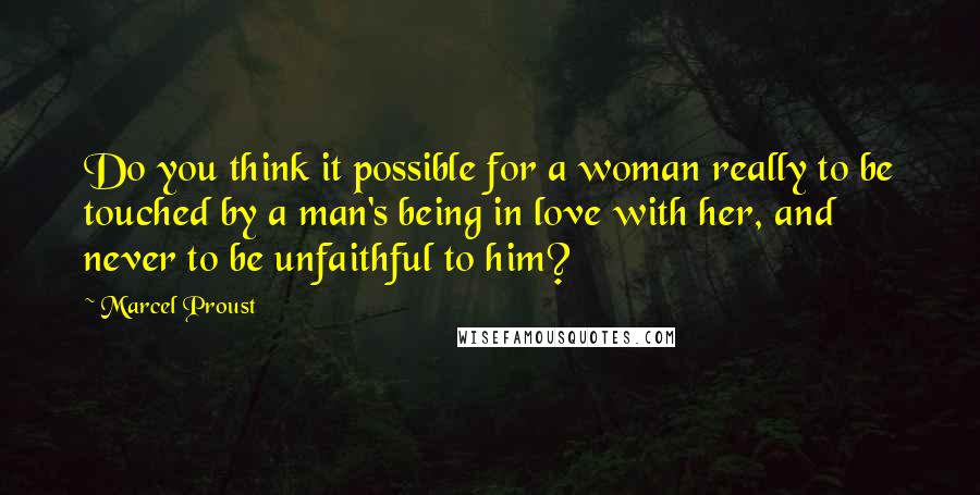 Marcel Proust quotes: Do you think it possible for a woman really to be touched by a man's being in love with her, and never to be unfaithful to him?
