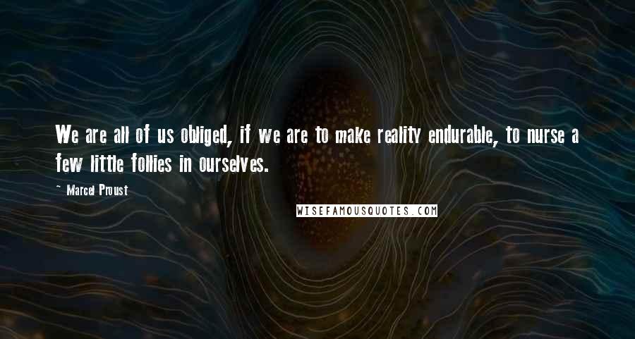 Marcel Proust quotes: We are all of us obliged, if we are to make reality endurable, to nurse a few little follies in ourselves.