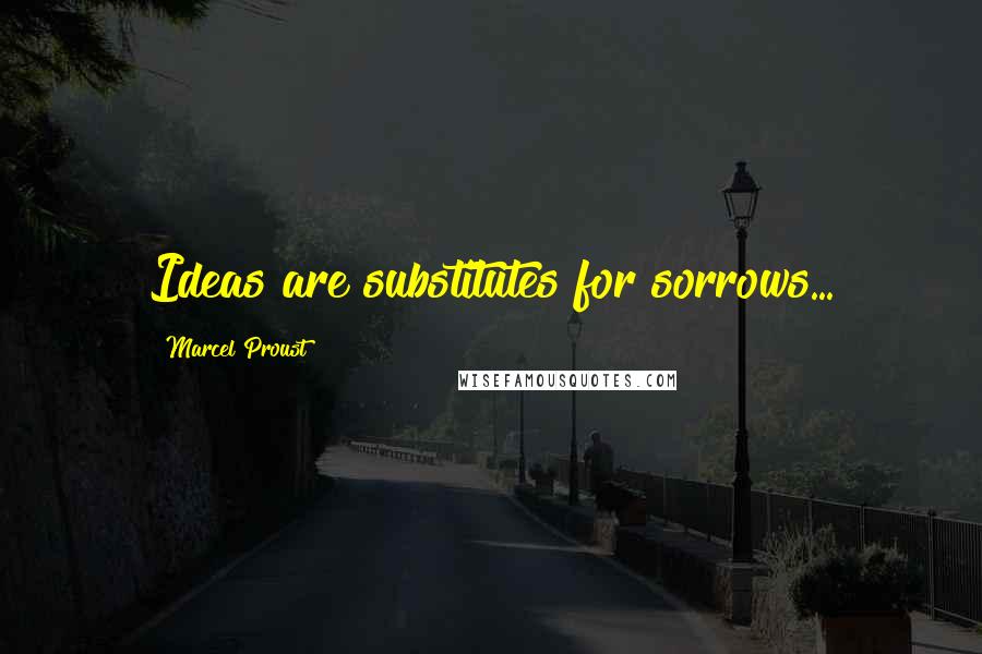 Marcel Proust quotes: Ideas are substitutes for sorrows...