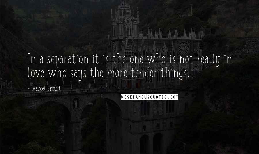 Marcel Proust quotes: In a separation it is the one who is not really in love who says the more tender things.