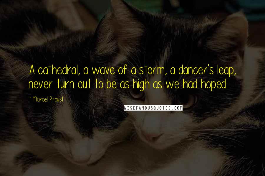 Marcel Proust quotes: A cathedral, a wave of a storm, a dancer's leap, never turn out to be as high as we had hoped.