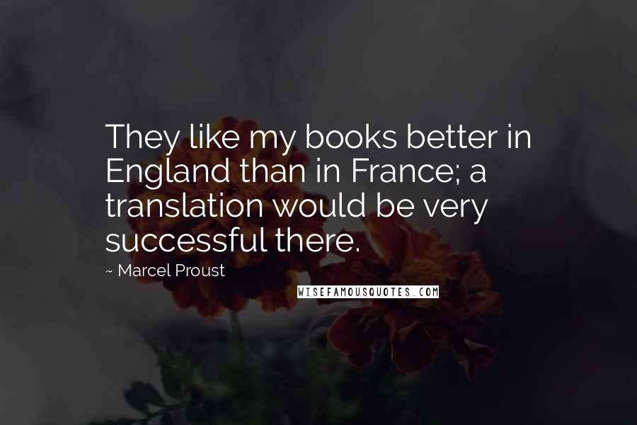 Marcel Proust quotes: They like my books better in England than in France; a translation would be very successful there.