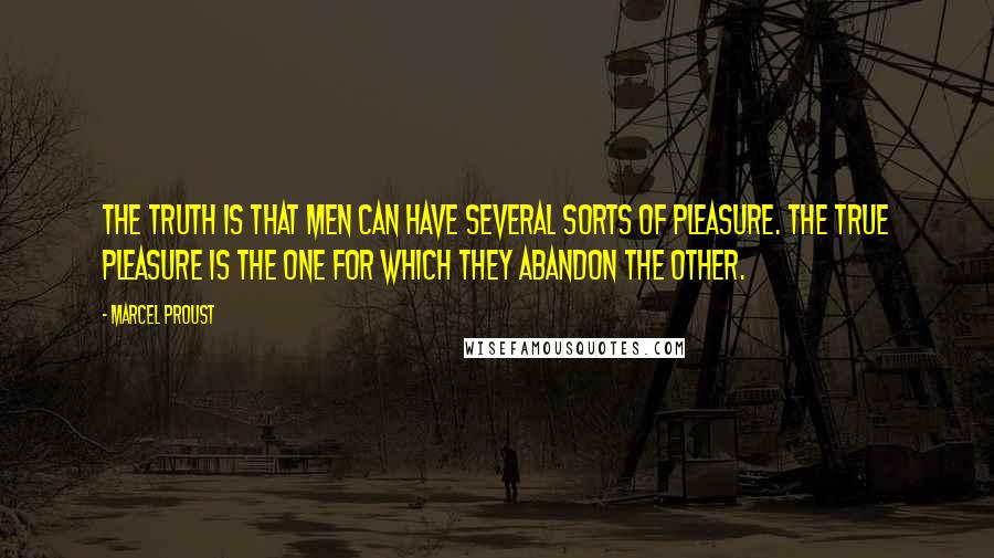 Marcel Proust quotes: The truth is that men can have several sorts of pleasure. The true pleasure is the one for which they abandon the other.