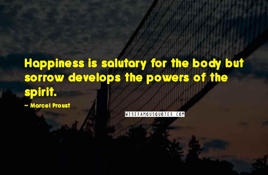 Marcel Proust quotes: Happiness is salutary for the body but sorrow develops the powers of the spirit.