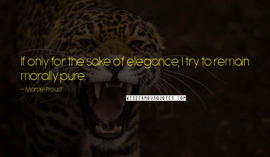 Marcel Proust quotes: If only for the sake of elegance, I try to remain morally pure.
