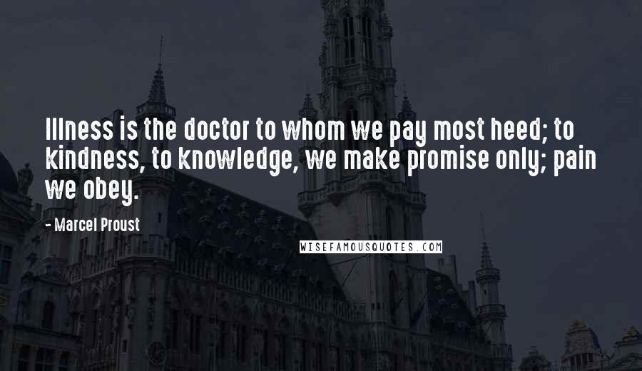 Marcel Proust quotes: Illness is the doctor to whom we pay most heed; to kindness, to knowledge, we make promise only; pain we obey.
