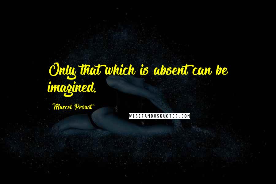 Marcel Proust quotes: Only that which is absent can be imagined.
