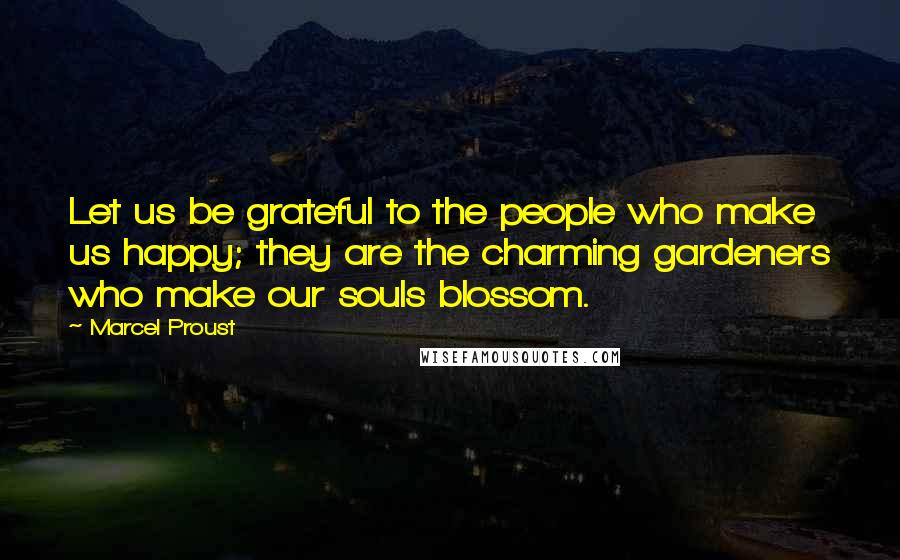 Marcel Proust quotes: Let us be grateful to the people who make us happy; they are the charming gardeners who make our souls blossom.