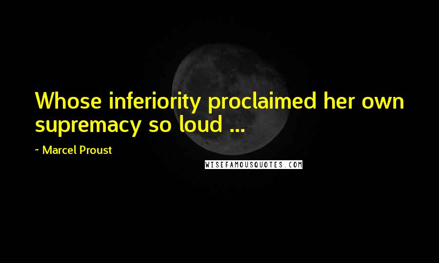 Marcel Proust quotes: Whose inferiority proclaimed her own supremacy so loud ...