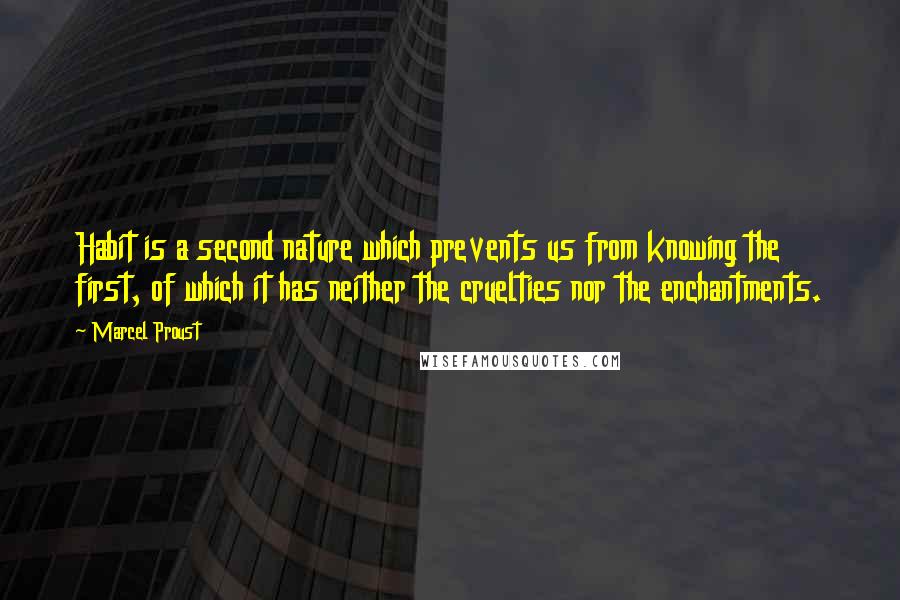 Marcel Proust quotes: Habit is a second nature which prevents us from knowing the first, of which it has neither the cruelties nor the enchantments.