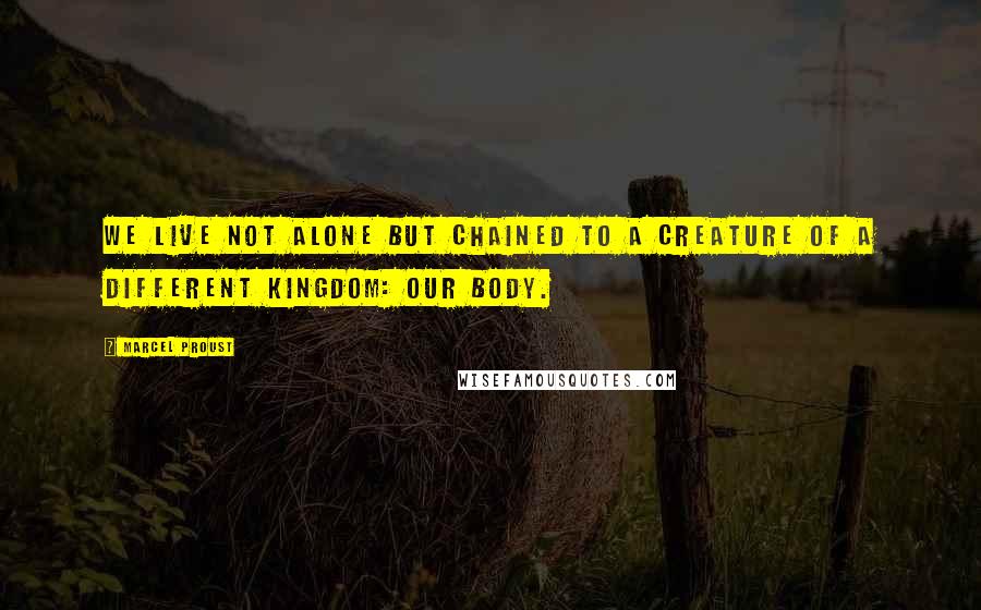 Marcel Proust quotes: We live not alone but chained to a creature of a different kingdom: our body.