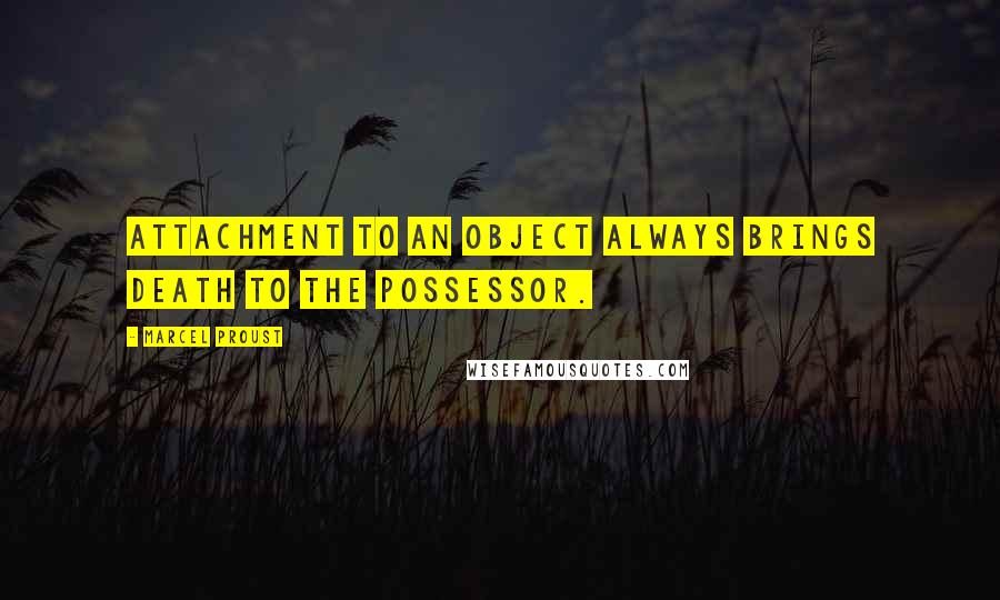 Marcel Proust quotes: Attachment to an object always brings death to the possessor.