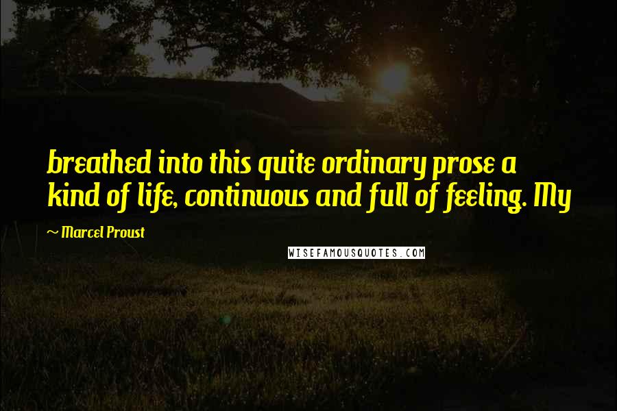 Marcel Proust quotes: breathed into this quite ordinary prose a kind of life, continuous and full of feeling. My