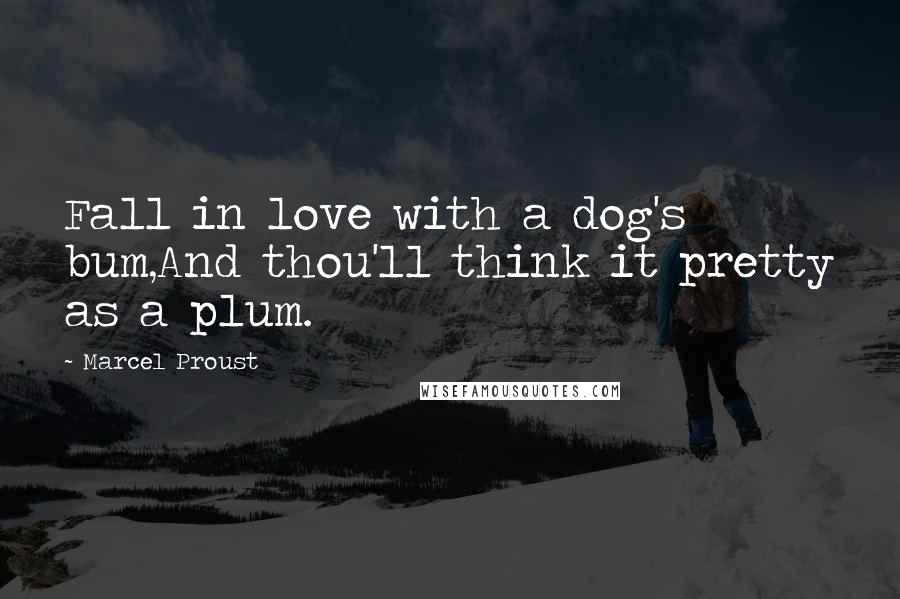 Marcel Proust quotes: Fall in love with a dog's bum,And thou'll think it pretty as a plum.