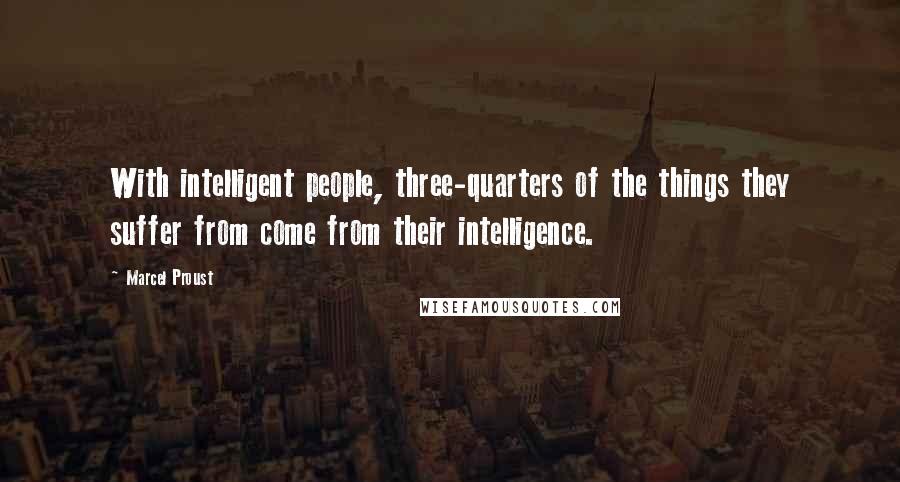 Marcel Proust quotes: With intelligent people, three-quarters of the things they suffer from come from their intelligence.