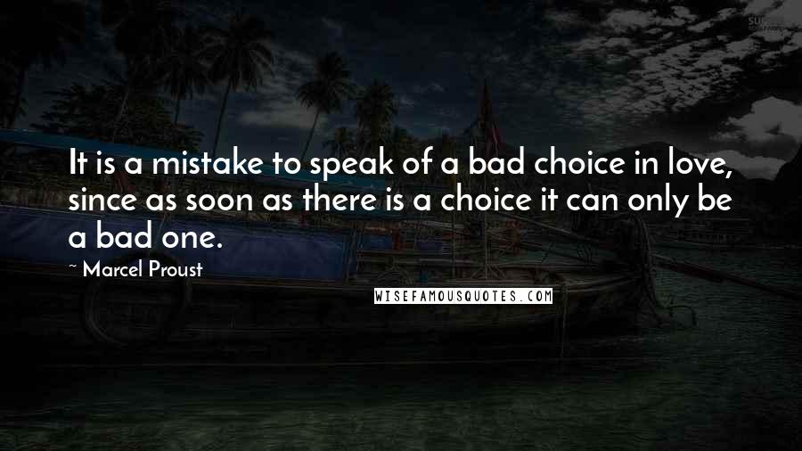 Marcel Proust quotes: It is a mistake to speak of a bad choice in love, since as soon as there is a choice it can only be a bad one.