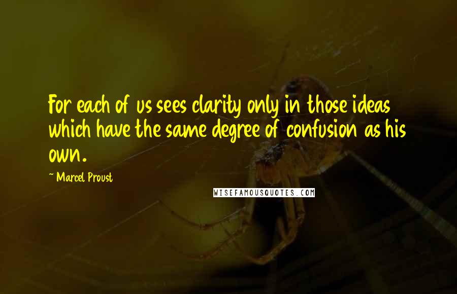 Marcel Proust quotes: For each of us sees clarity only in those ideas which have the same degree of confusion as his own.