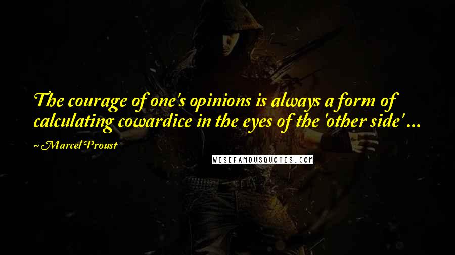 Marcel Proust quotes: The courage of one's opinions is always a form of calculating cowardice in the eyes of the 'other side' ...