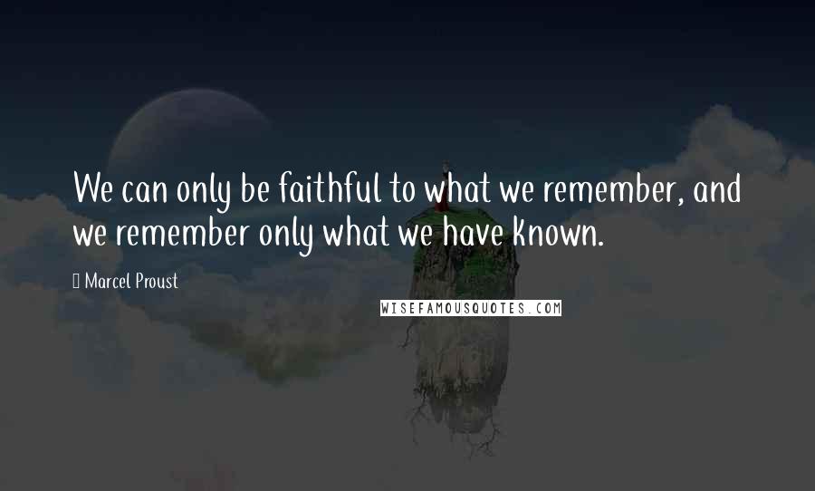 Marcel Proust quotes: We can only be faithful to what we remember, and we remember only what we have known.