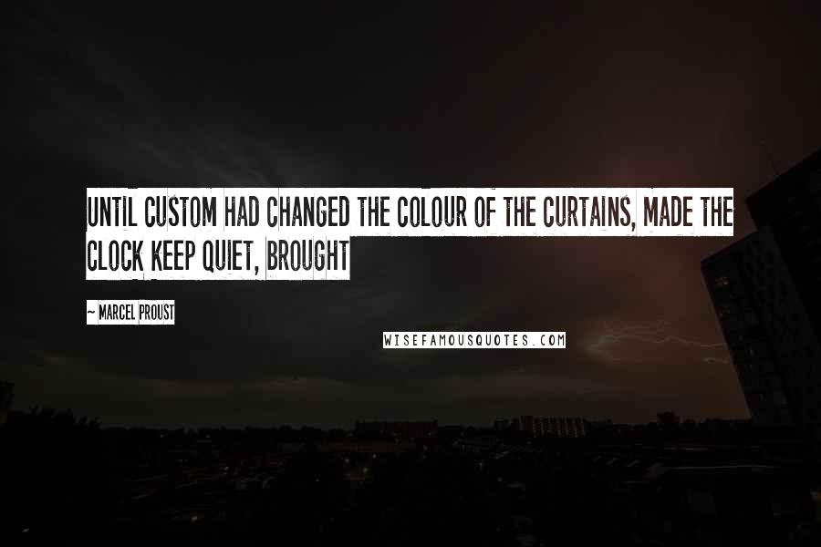 Marcel Proust quotes: Until custom had changed the colour of the curtains, made the clock keep quiet, brought