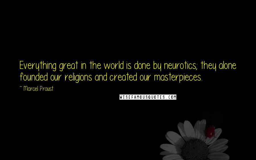 Marcel Proust quotes: Everything great in the world is done by neurotics; they alone founded our religions and created our masterpieces.