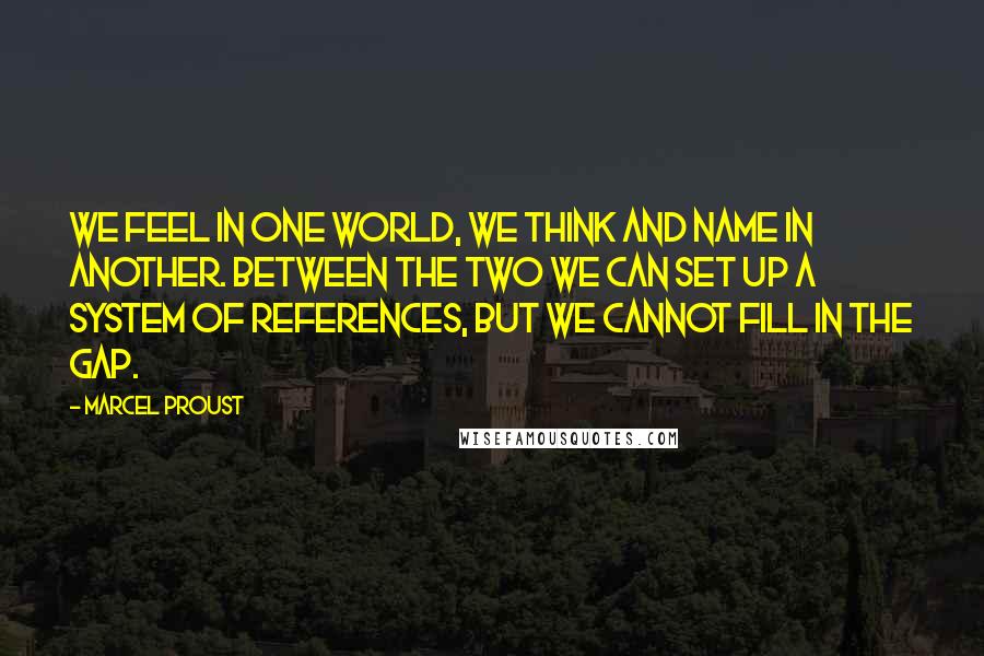 Marcel Proust quotes: We feel in one world, we think and name in another. Between the two we can set up a system of references, but we cannot fill in the gap.