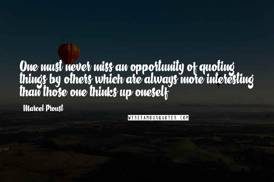 Marcel Proust quotes: One must never miss an opportunity of quoting things by others which are always more interesting than those one thinks up oneself.