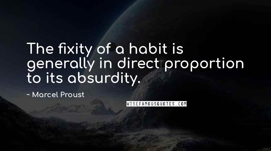 Marcel Proust quotes: The fixity of a habit is generally in direct proportion to its absurdity.