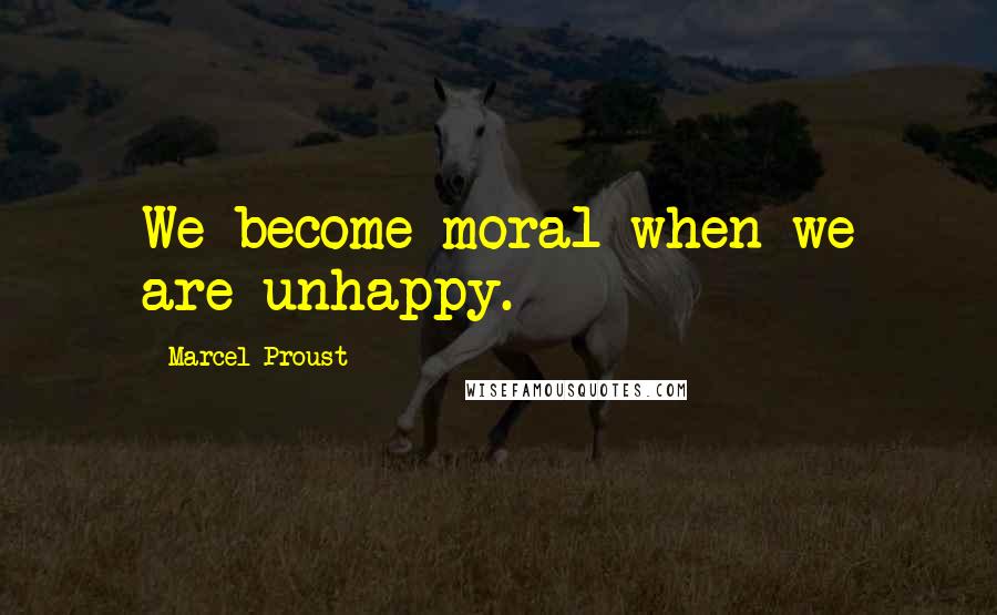 Marcel Proust quotes: We become moral when we are unhappy.
