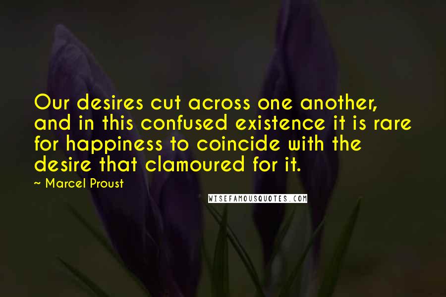 Marcel Proust quotes: Our desires cut across one another, and in this confused existence it is rare for happiness to coincide with the desire that clamoured for it.
