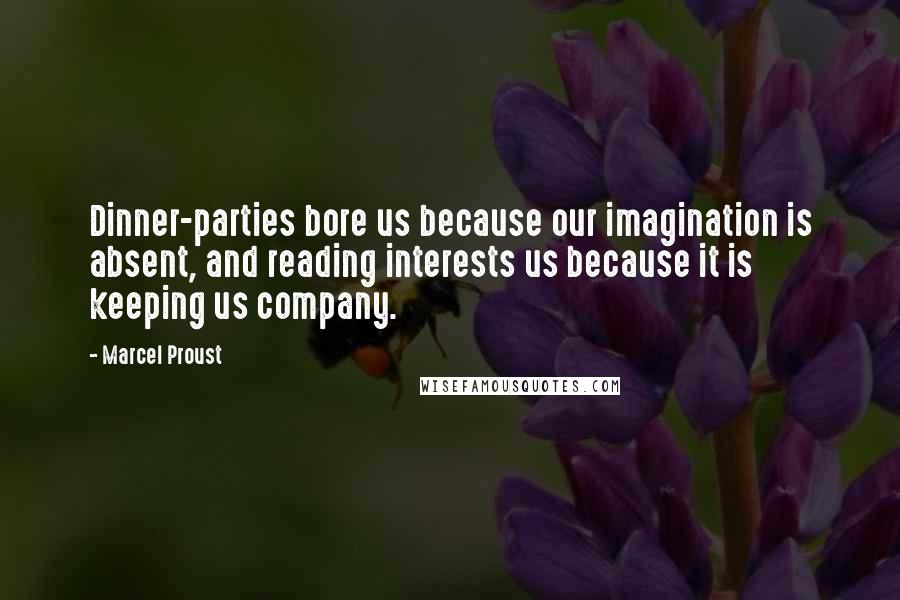 Marcel Proust quotes: Dinner-parties bore us because our imagination is absent, and reading interests us because it is keeping us company.