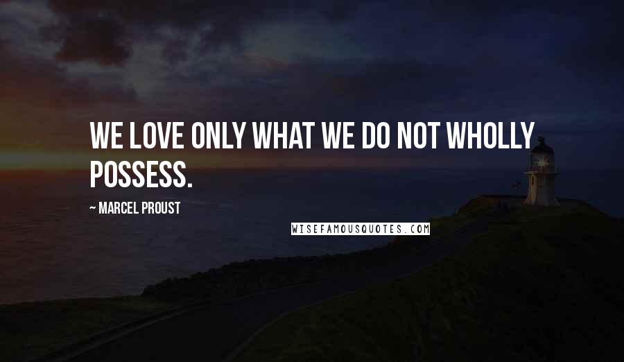 Marcel Proust quotes: We love only what we do not wholly possess.