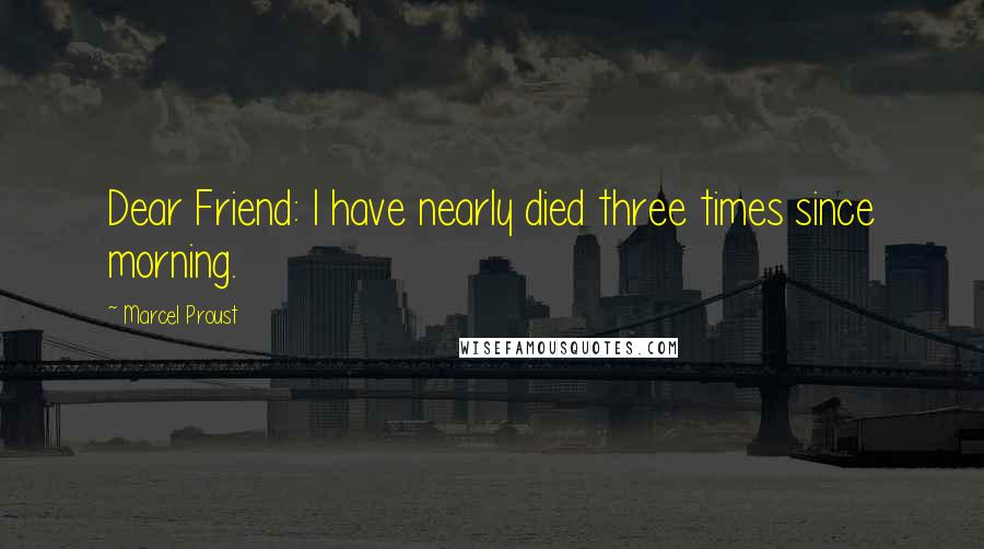 Marcel Proust quotes: Dear Friend: I have nearly died three times since morning.