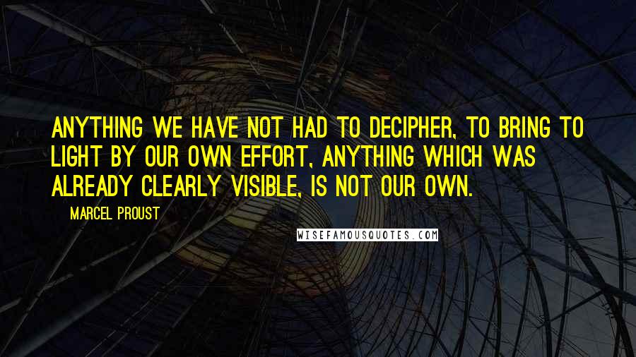 Marcel Proust quotes: Anything we have not had to decipher, to bring to light by our own effort, anything which was already clearly visible, is not our own.