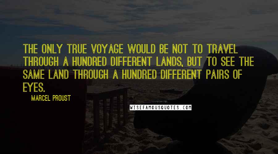 Marcel Proust quotes: The only true voyage would be not to travel through a hundred different lands, but to see the same land through a hundred different pairs of eyes.