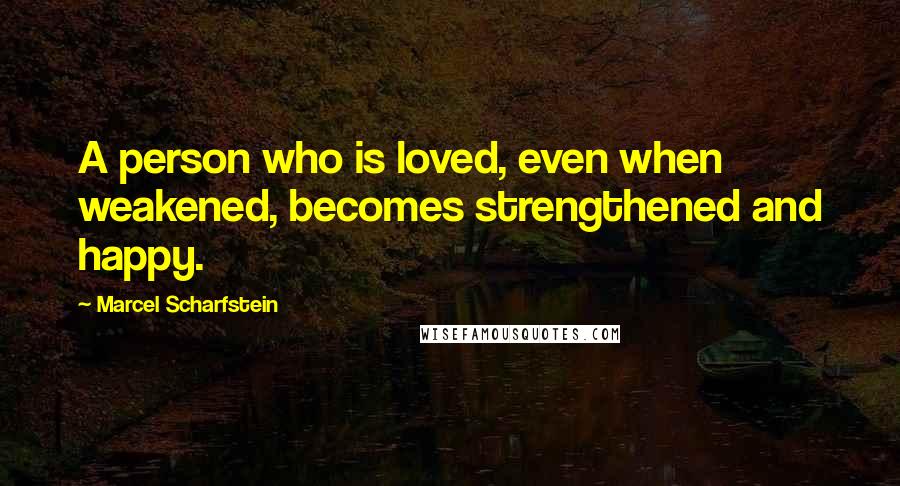 Marcel Scharfstein quotes: A person who is loved, even when weakened, becomes strengthened and happy.