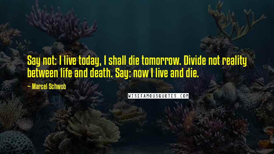 Marcel Schwob quotes: Say not: I live today, I shall die tomorrow. Divide not reality between life and death. Say: now I live and die.