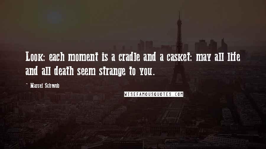 Marcel Schwob quotes: Look: each moment is a cradle and a casket: may all life and all death seem strange to you.