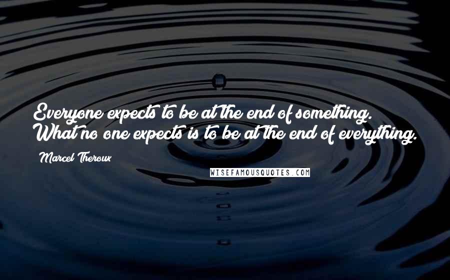 Marcel Theroux quotes: Everyone expects to be at the end of something. What no one expects is to be at the end of everything. Marcel Theroux quotes: Everyone expects to be at the end of something. What no one expects is to be at the end of everything.