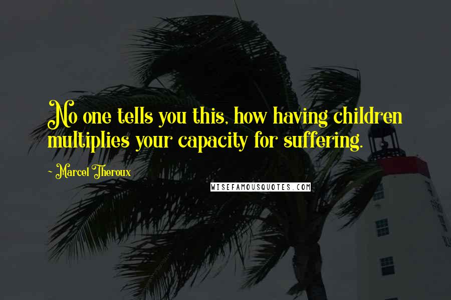Marcel Theroux quotes: No one tells you this, how having children multiplies your capacity for suffering.