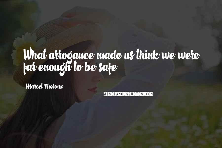 Marcel Theroux quotes: What arrogance made us think we were far enough to be safe?